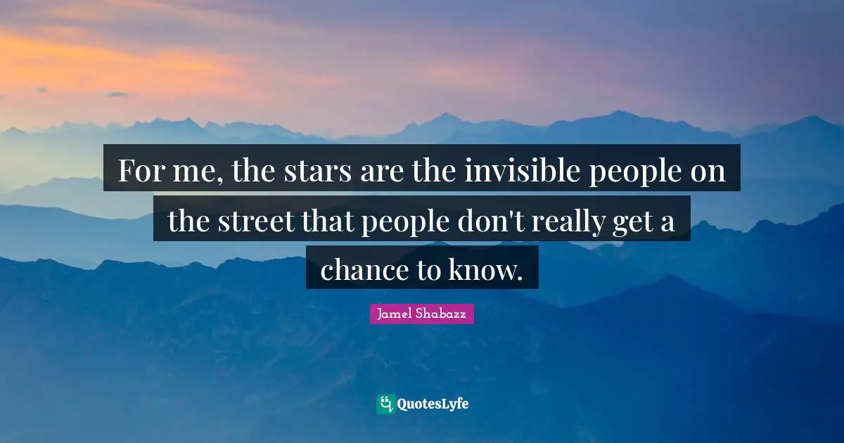 For me, the stars are the invisible people on the street that people don't really get a chance to know.