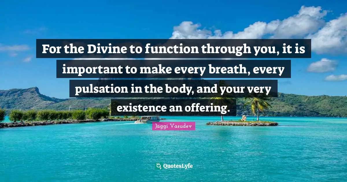 For the Divine to function through you, it is important to make every breath, every pulsation in the body, and your very existence an offering.