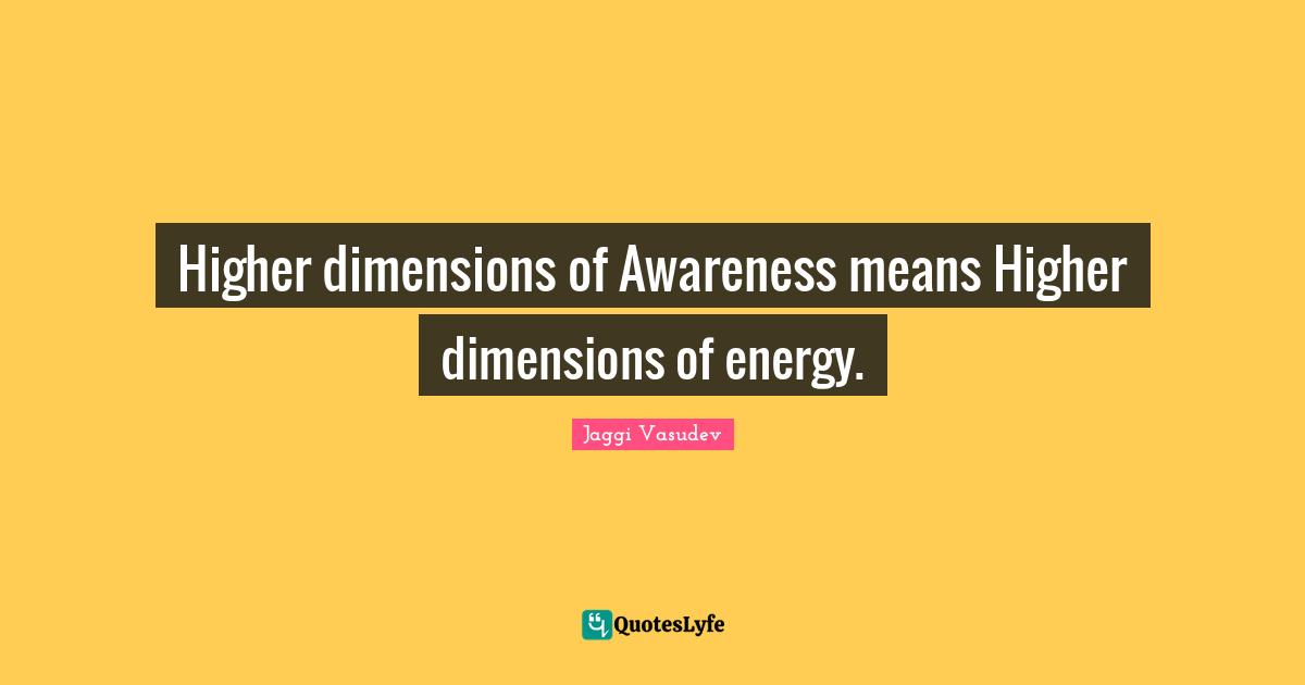 Higher dimensions of Awareness means Higher dimensions of energy.