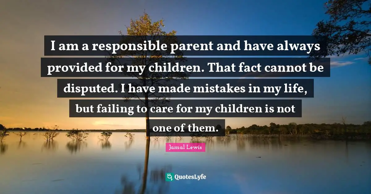 I am a responsible parent and have always provided for my children. That fact cannot be disputed. I have made mistakes in my life, but failing to care for my children is not one of them.