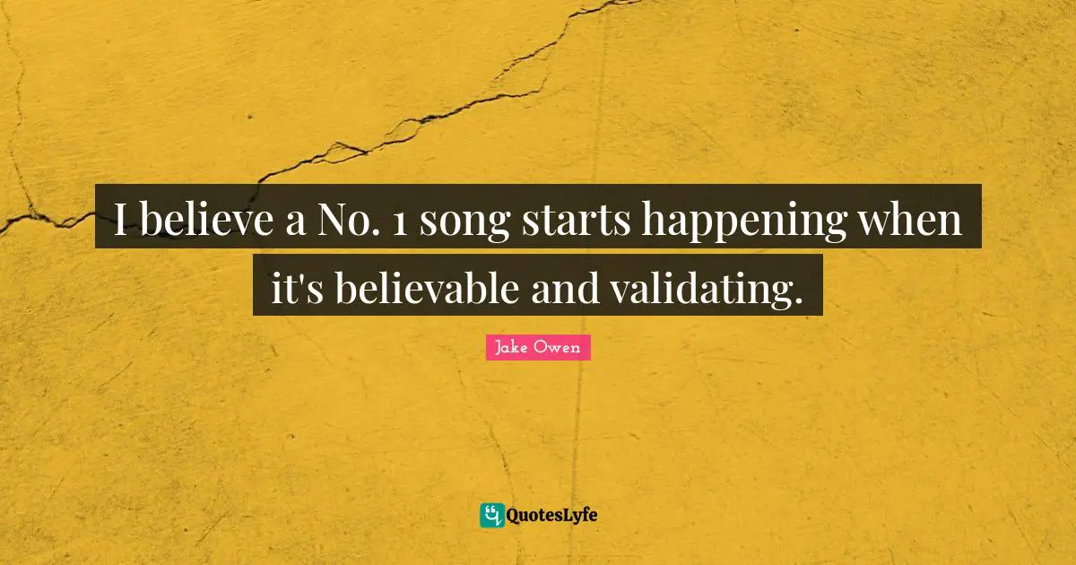 I believe a No. 1 song starts happening when it's believable and validating.