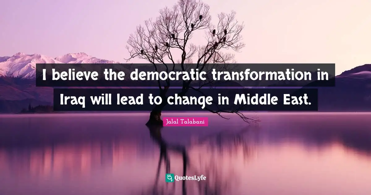 I believe the democratic transformation in Iraq will lead to change in Middle East.