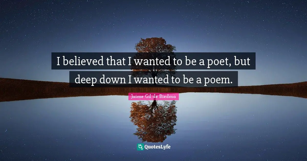 I believed that I wanted to be a poet, but deep down I wanted to be a poem.