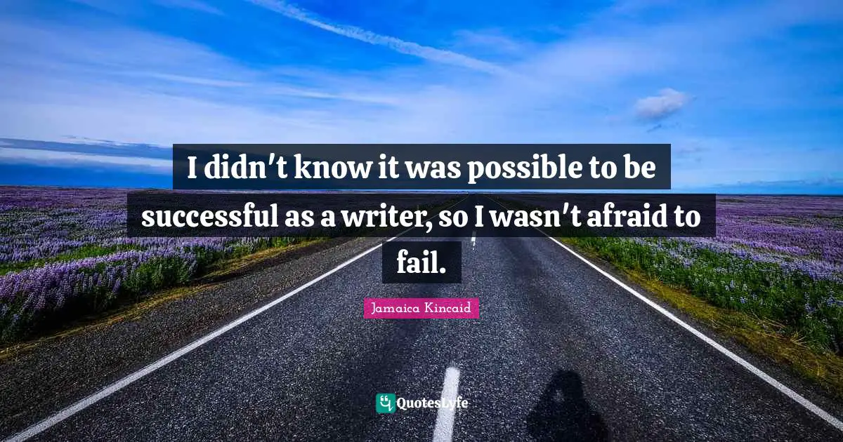 I didn't know it was possible to be successful as a writer, so I wasn't afraid to fail.