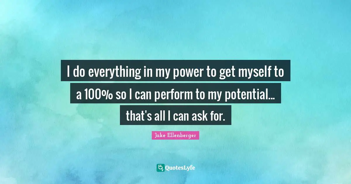 I do everything in my power to get myself to a 100% so I can perform to my potential... that's all I can ask for.