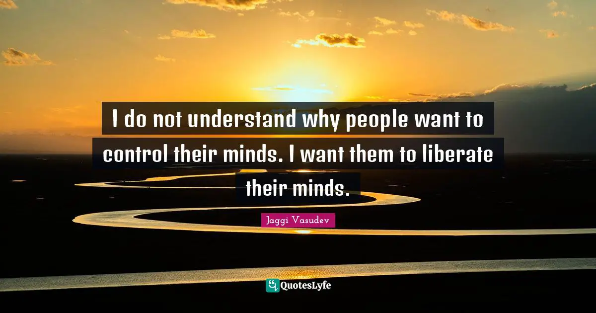 I do not understand why people want to control their minds. I want them to liberate their minds.