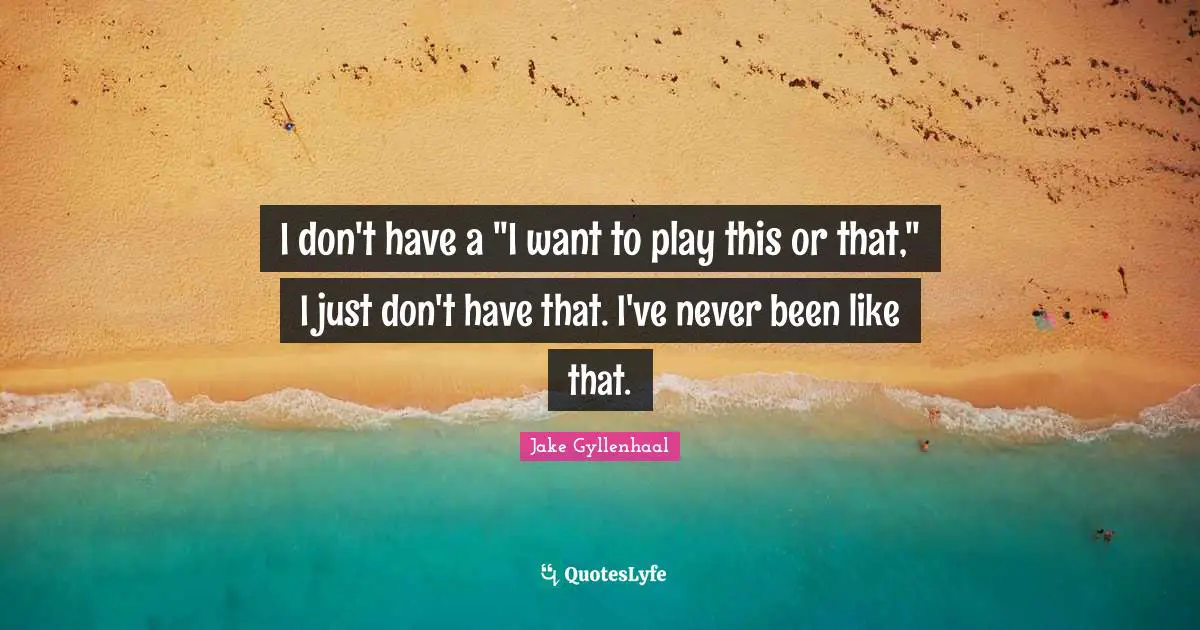 I don't have a "I want to play this or that," I just don't have that. I've never been like that.