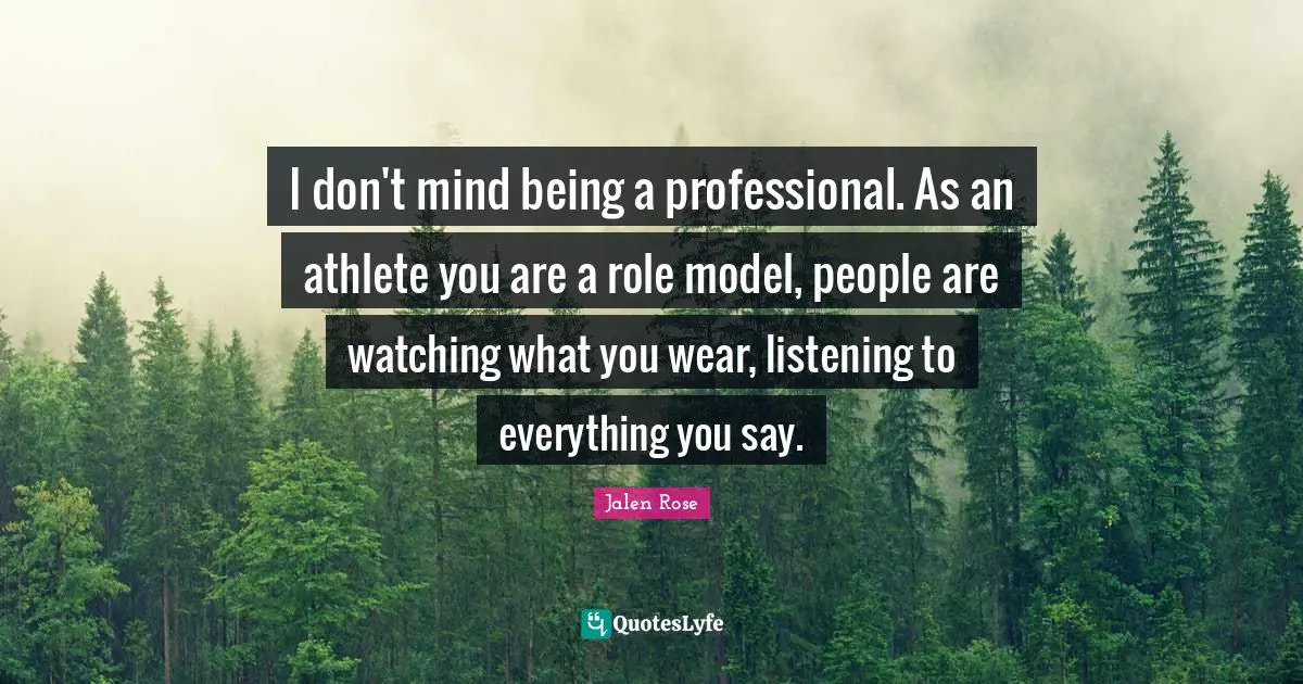 I don't mind being a professional. As an athlete you are a role model, people are watching what you wear, listening to everything you say.