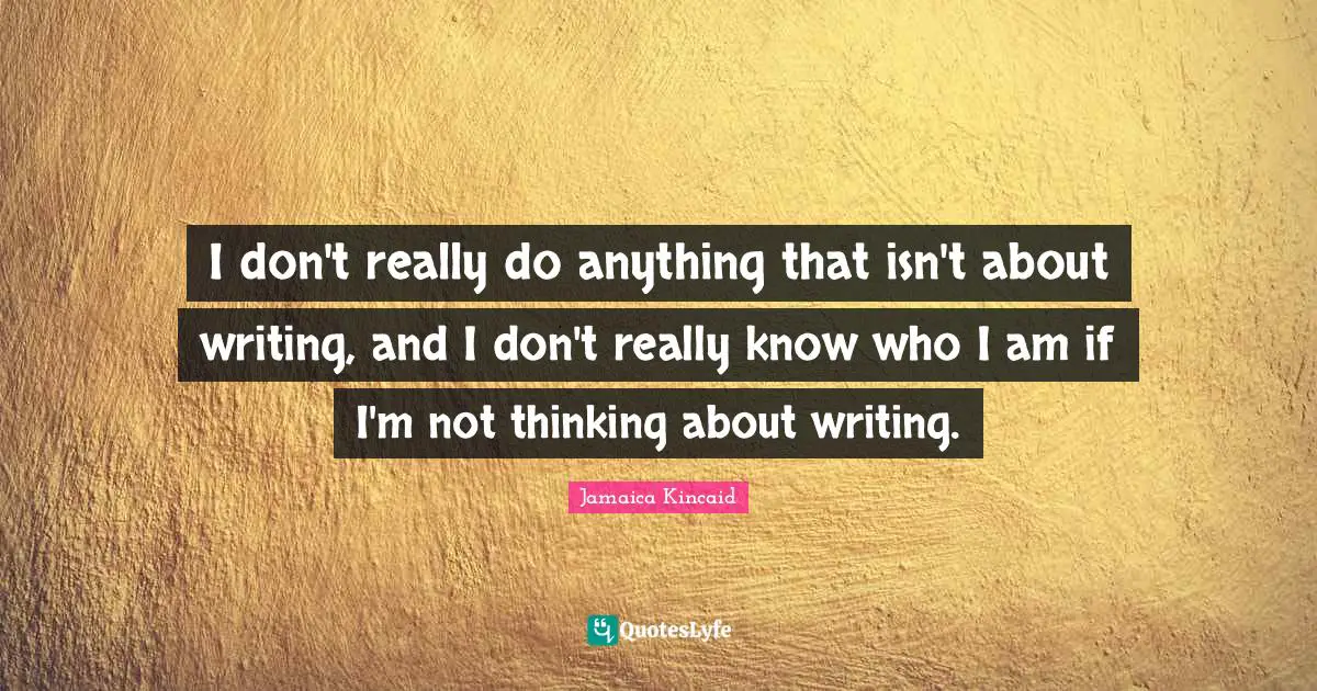 I don't really do anything that isn't about writing, and I don't really know who I am if I'm not thinking about writing.