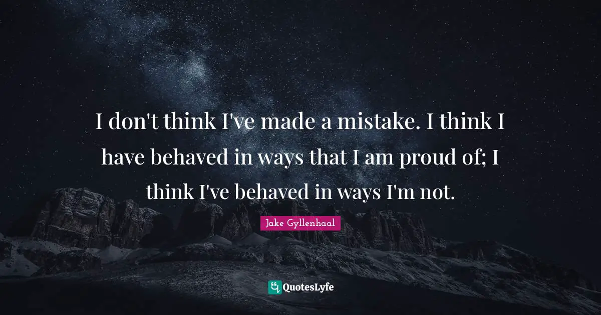 I don't think I've made a mistake. I think I have behaved in ways that I am proud of; I think I've behaved in ways I'm not.