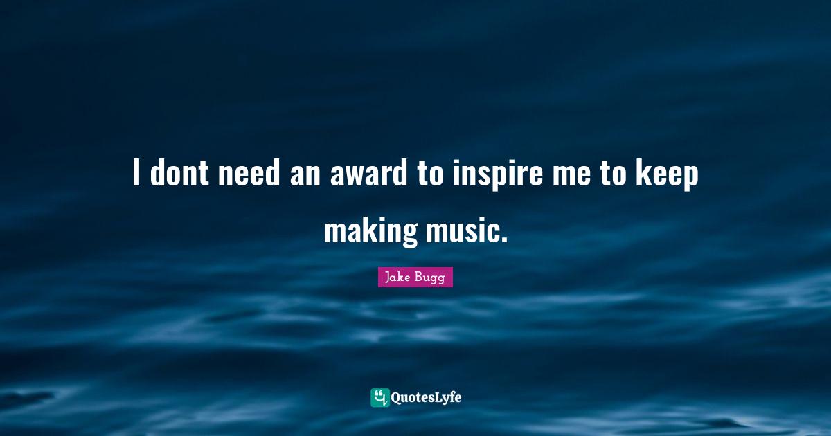 I dont need an award to inspire me to keep making music.