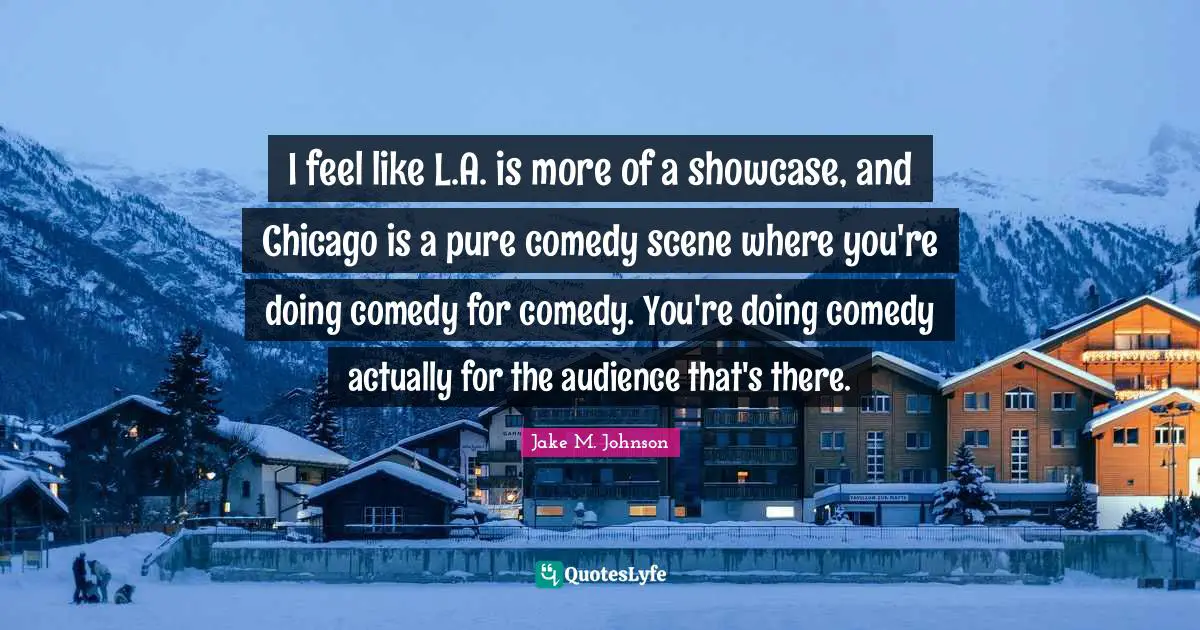 Jake M. Johnson Quotes: "I feel like L.A. is more of a showcase, and Chicago is a pure comedy scene where you're doing comedy for comedy. You're doing comedy actually for the audience that's there."