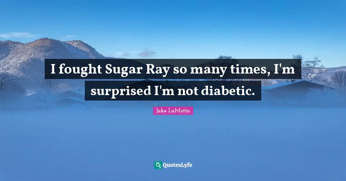 I fought Sugar Ray so many times, I'm surprised I'm not diabetic.