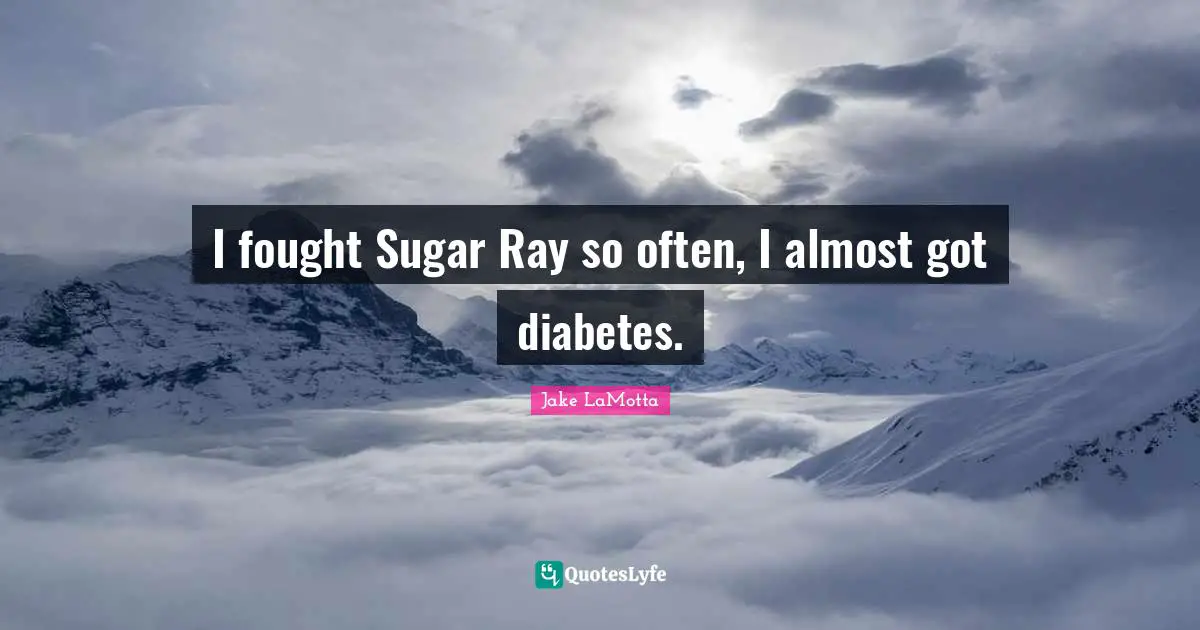 I fought Sugar Ray so often, I almost got diabetes.