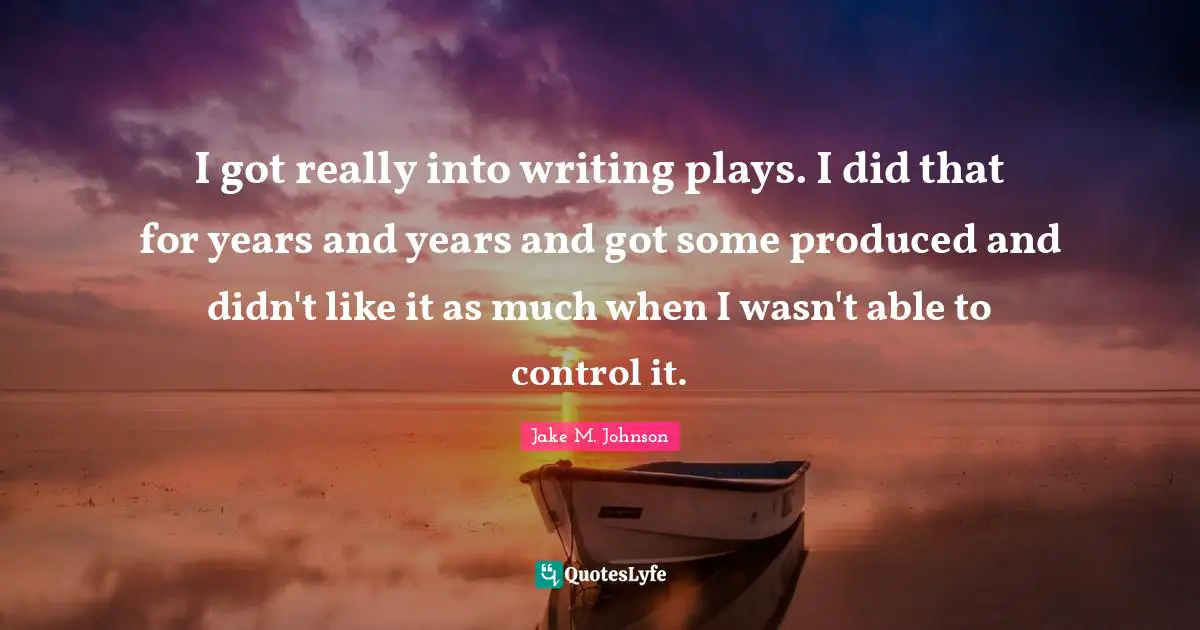 Jake M. Johnson Quotes: "I got really into writing plays. I did that for years and years and got some produced and didn't like it as much when I wasn't able to control it."