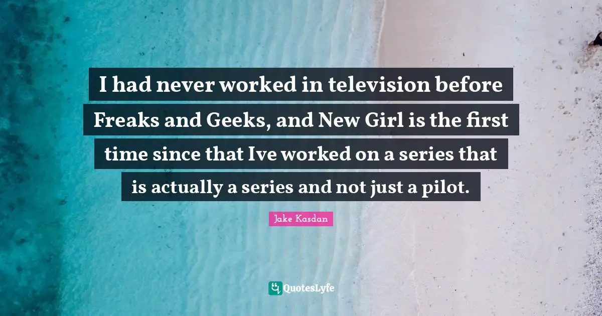 I had never worked in television before Freaks and Geeks, and New Girl is the first time since that Ive worked on a series that is actually a series and not just a pilot.