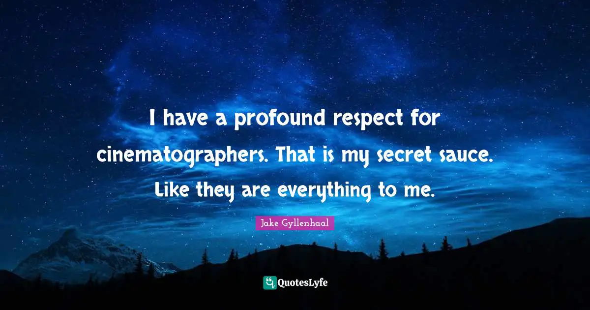 I have a profound respect for cinematographers. That is my secret sauce. Like they are everything to me.