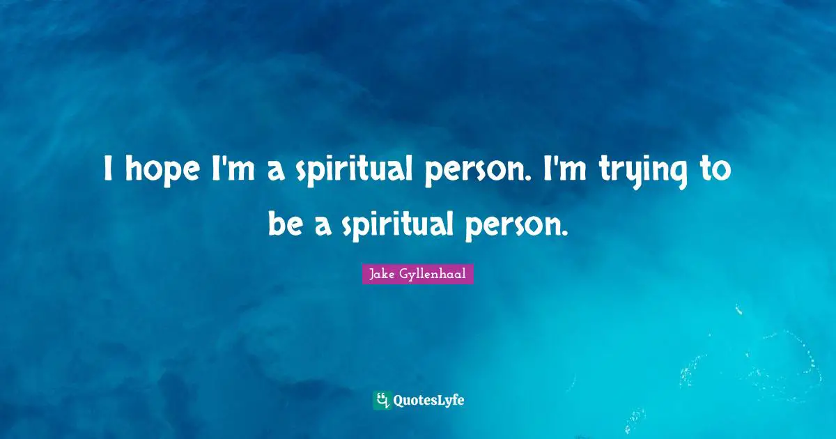 I hope I'm a spiritual person. I'm trying to be a spiritual person.
