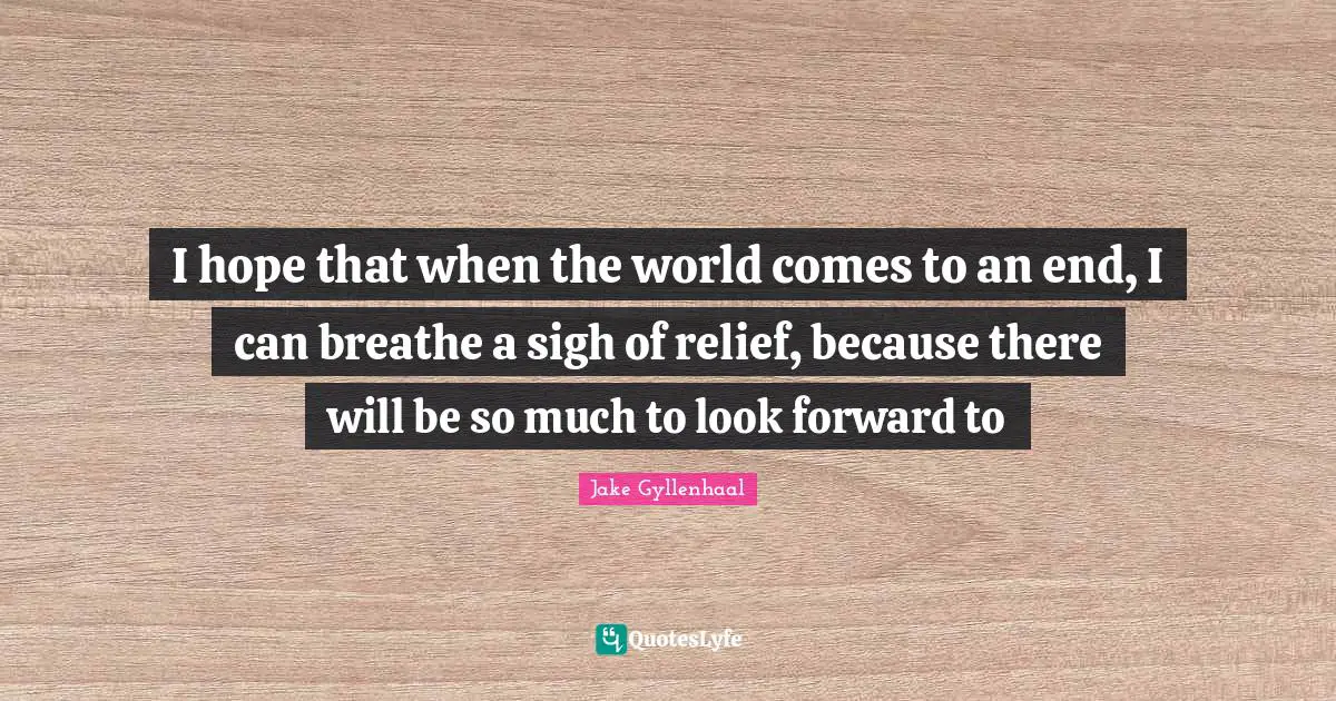 I hope that when the world comes to an end, I can breathe a sigh of relief, because there will be so much to look forward to