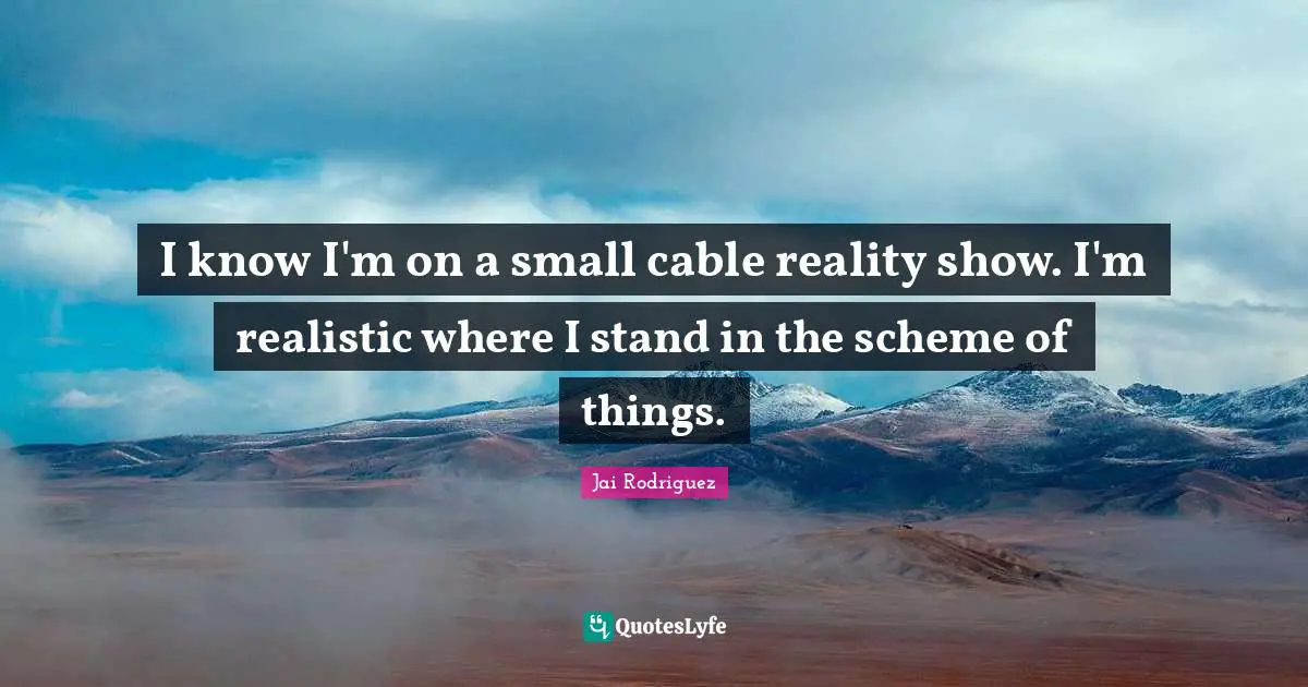I know I'm on a small cable reality show. I'm realistic where I stand in the scheme of things.
