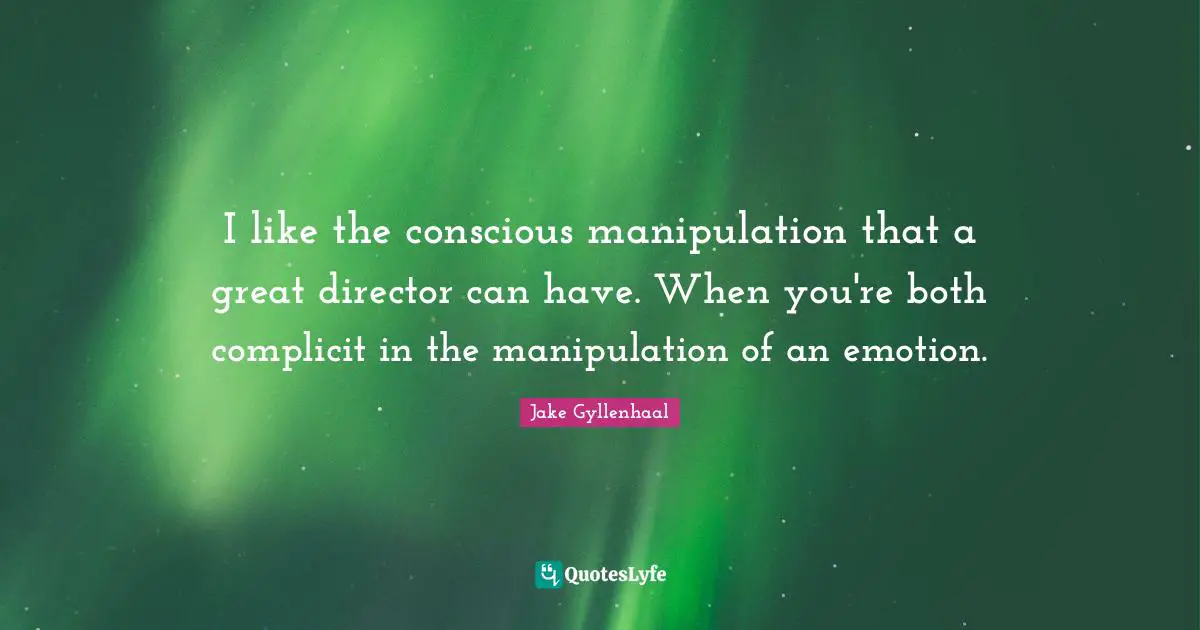 I like the conscious manipulation that a great director can have. When you're both complicit in the manipulation of an emotion.