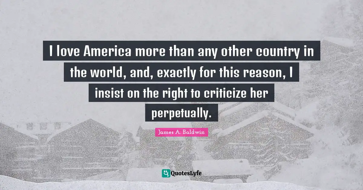 James A. Baldwin Quotes: "I love America more than any other country in the world, and, exactly for this reason, I insist on the right to criticize her perpetually."