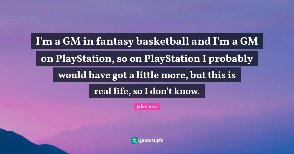 I'm a GM in fantasy basketball and I'm a GM on PlayStation, so on PlayStation I probably would have got a little more, but this is real life, so I don't know.