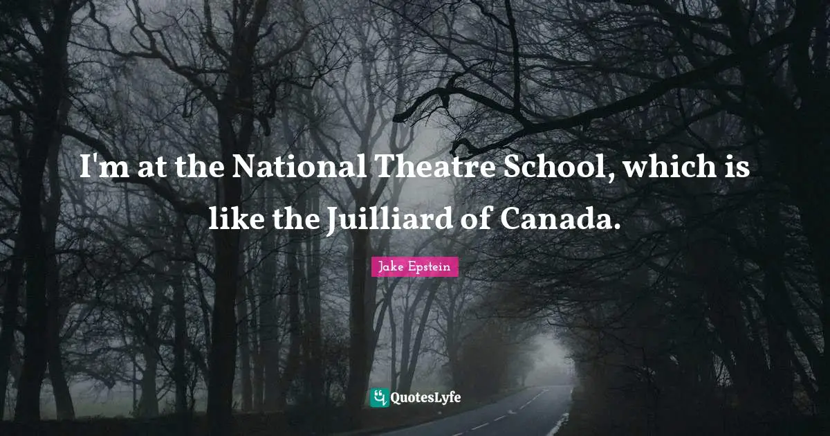 I'm at the National Theatre School, which is like the Juilliard of Canada.