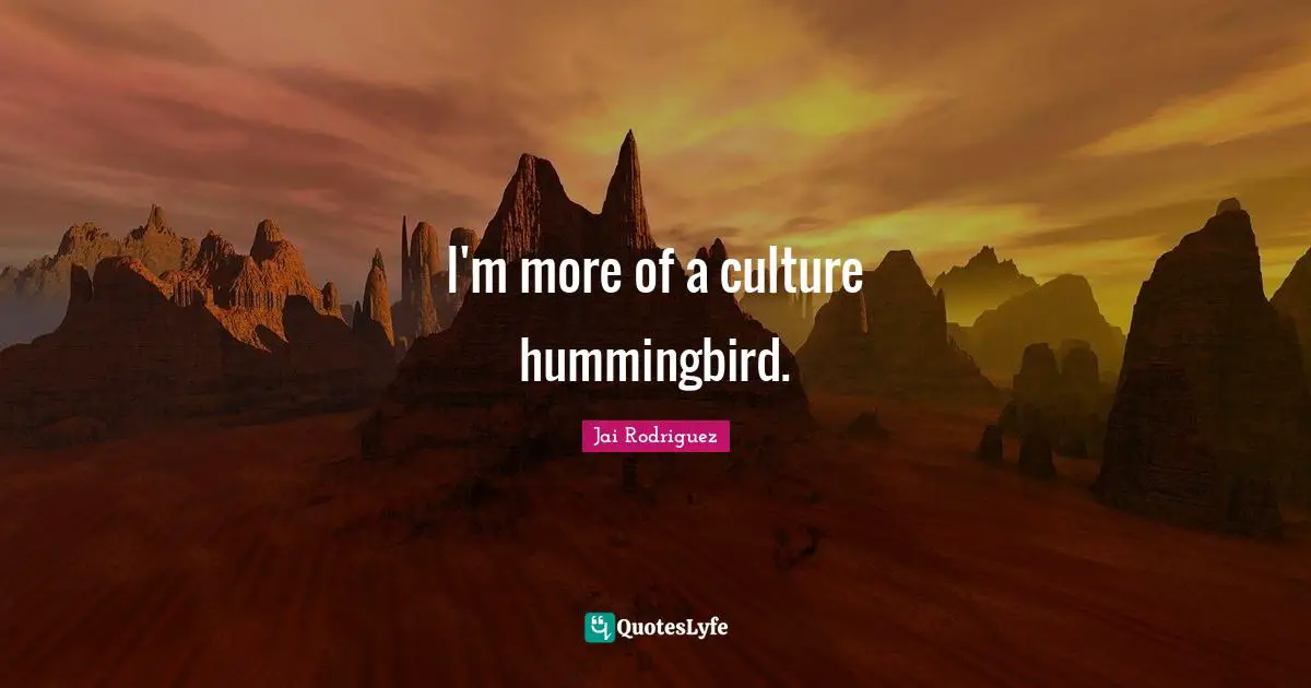 I'm more of a culture hummingbird.