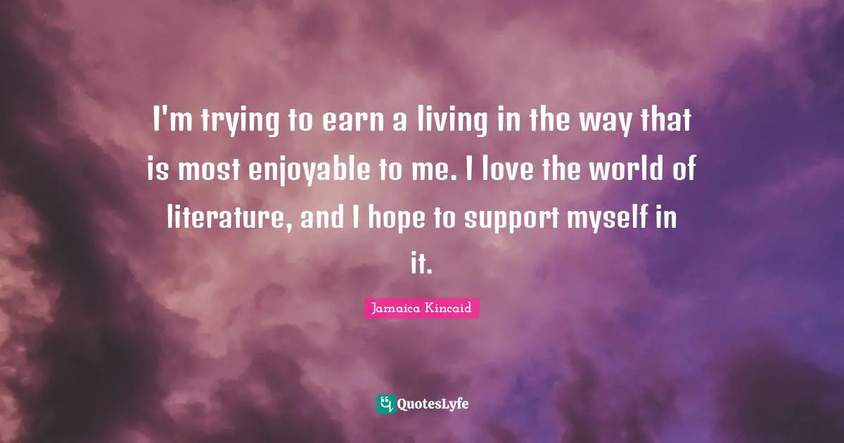 I'm trying to earn a living in the way that is most enjoyable to me. I love the world of literature, and I hope to support myself in it.