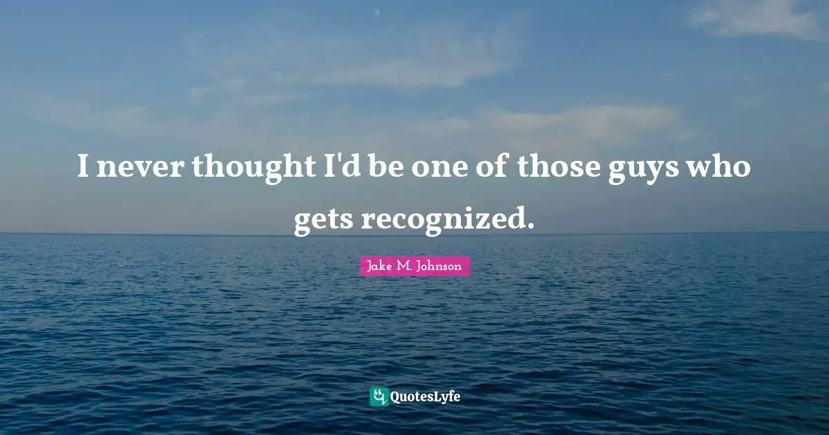 Jake M. Johnson Quotes: "I never thought I'd be one of those guys who gets recognized."