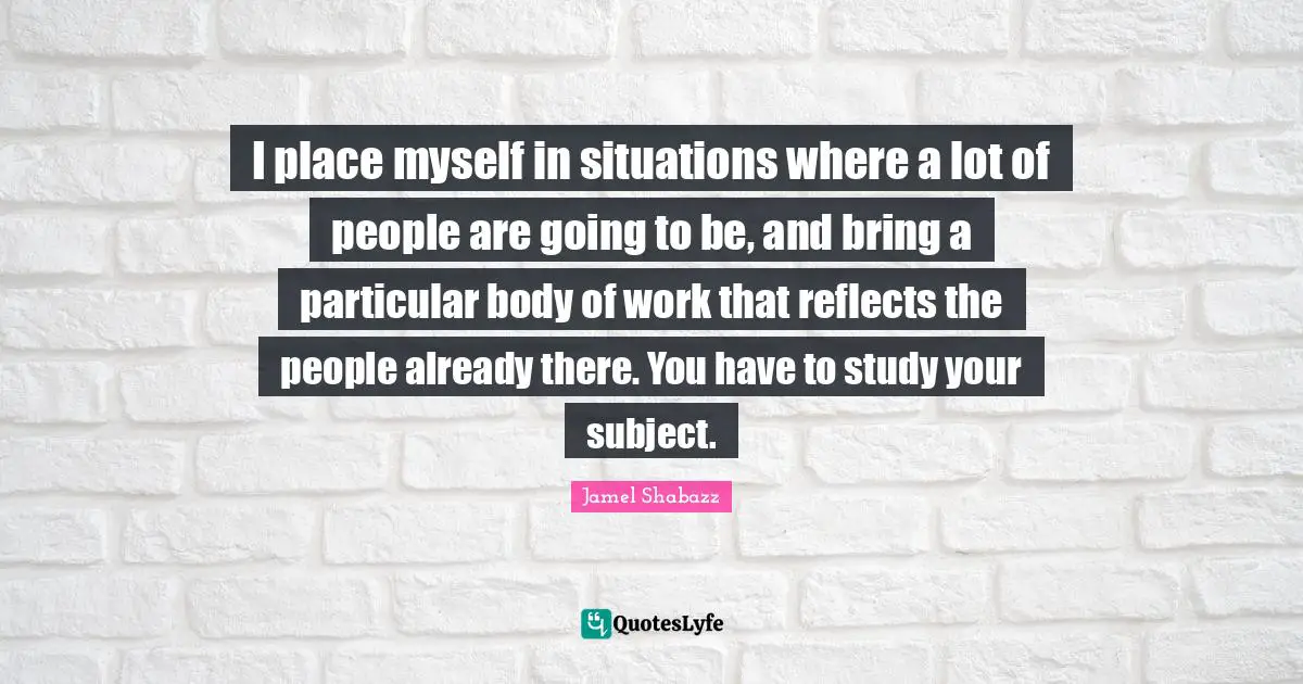 I place myself in situations where a lot of people are going to be, and bring a particular body of work that reflects the people already there. You have to study your subject.