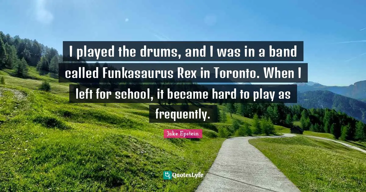 I played the drums, and I was in a band called Funkasaurus Rex in Toronto. When I left for school, it became hard to play as frequently.