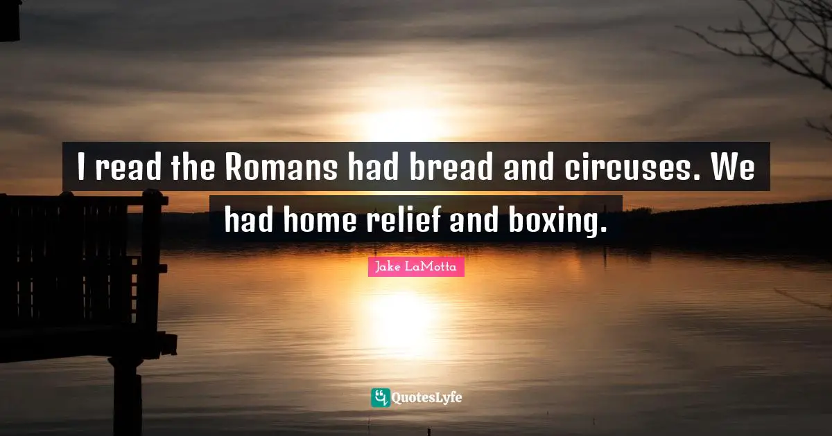 I read the Romans had bread and circuses. We had home relief and boxing.