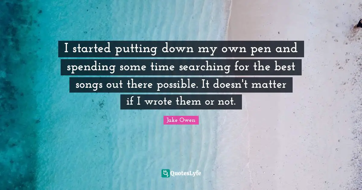 I started putting down my own pen and spending some time searching for the best songs out there possible. It doesn't matter if I wrote them or not.