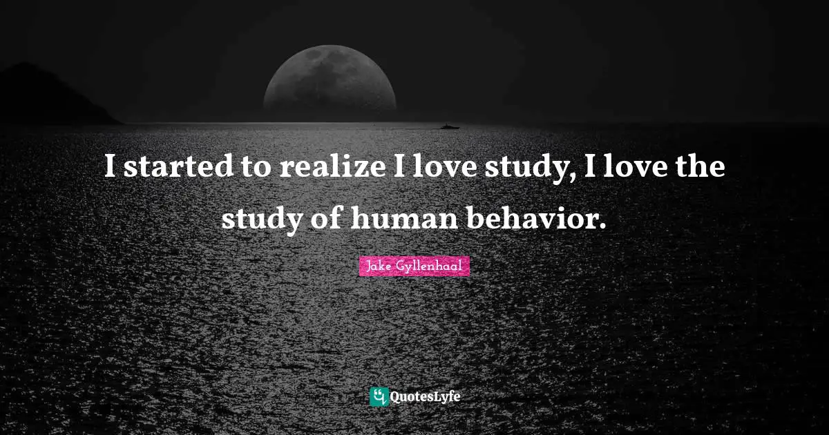I started to realize I love study, I love the study of human behavior.