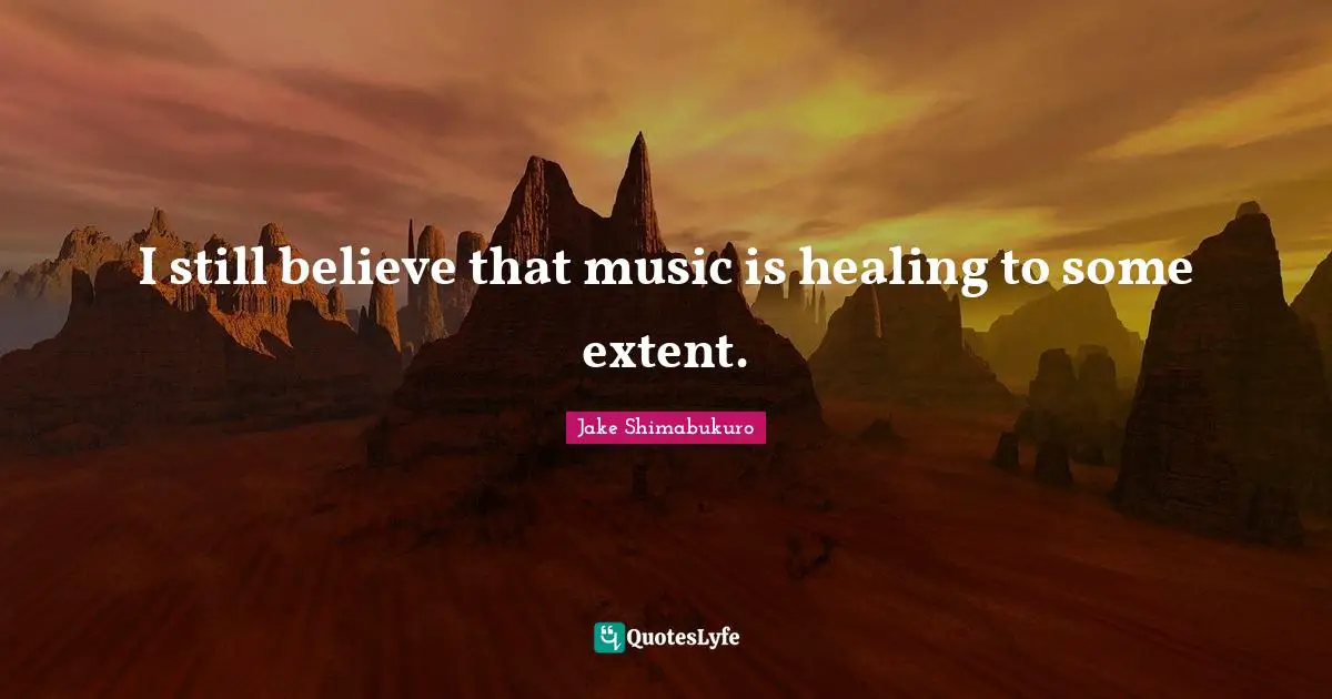 I still believe that music is healing to some extent.