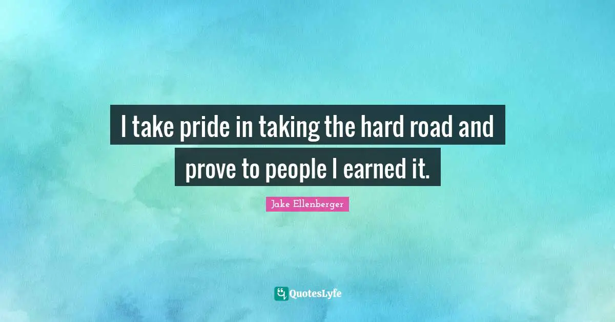 I take pride in taking the hard road and prove to people I earned it.