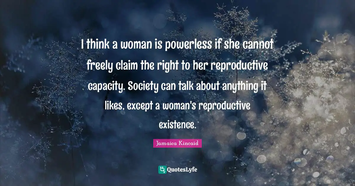 I think a woman is powerless if she cannot freely claim the right to her reproductive capacity. Society can talk about anything it likes, except a woman's reproductive existence.