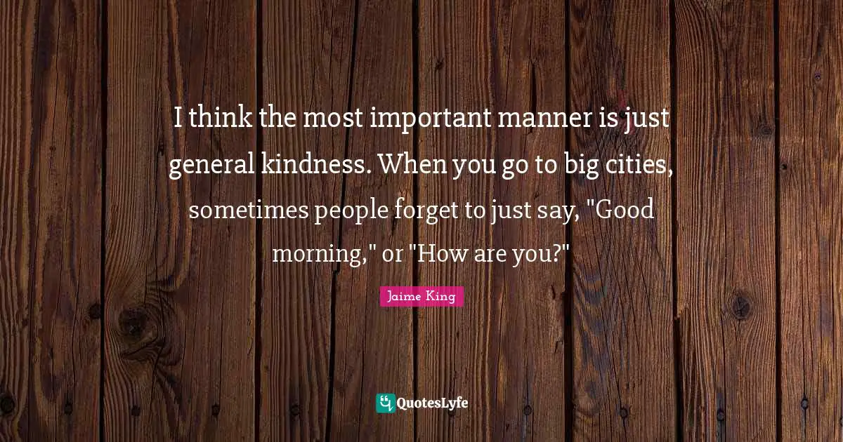 I think the most important manner is just general kindness. When you go to big cities, sometimes people forget to just say, "Good morning," or "How are you?"