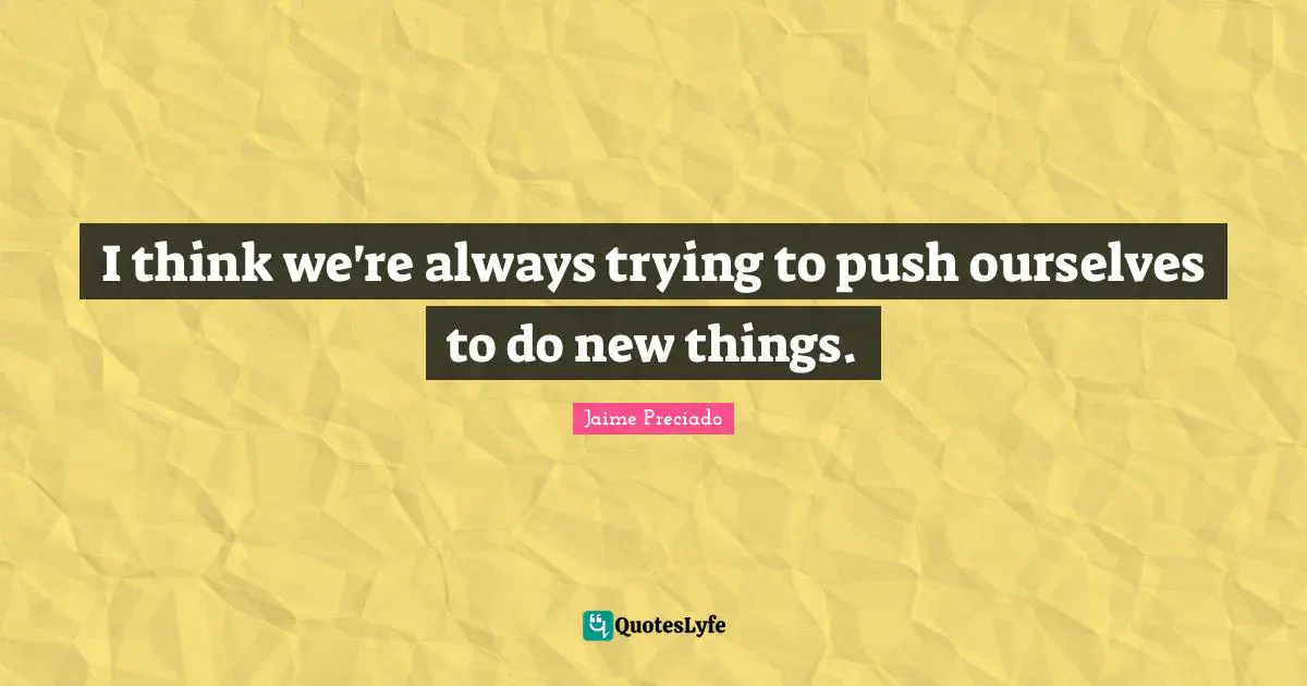 I think we're always trying to push ourselves to do new things.