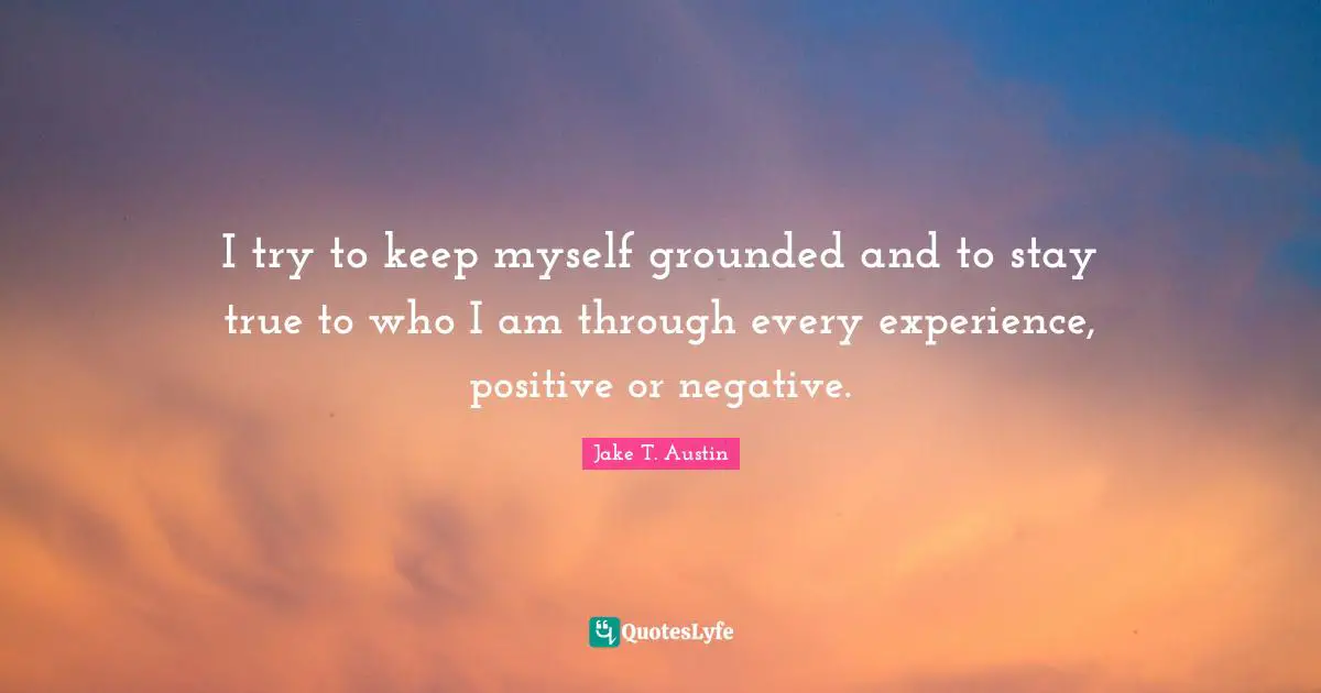Negative Experience Quotes: "I try to keep myself grounded and to stay true to who I am through every experience, positive or negative."