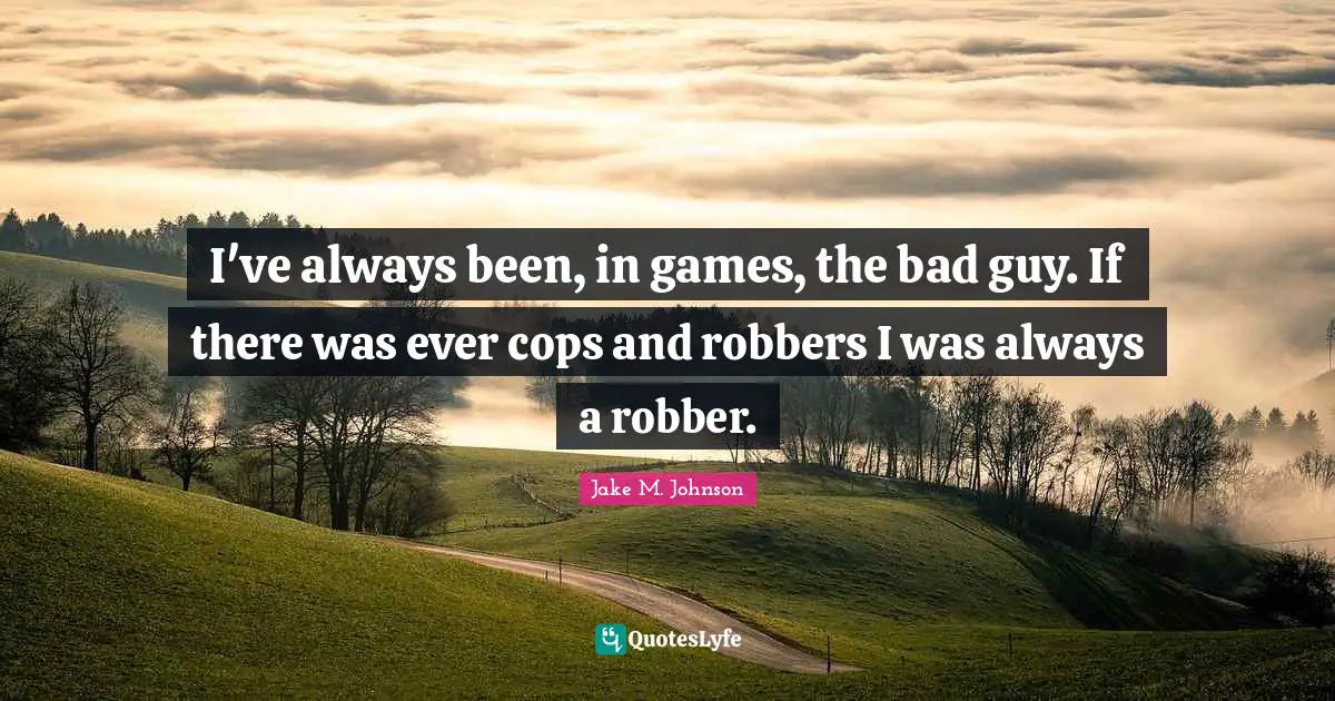 I've always been, in games, the bad guy. If there was ever cops and robbers I was always a robber.