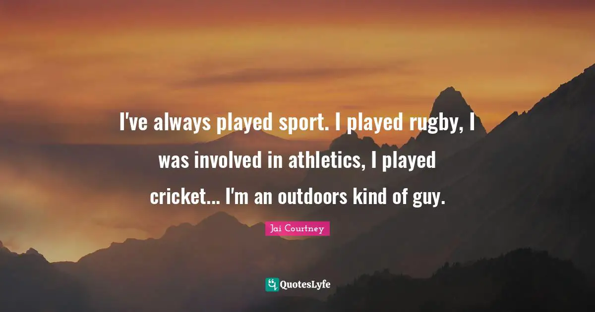 I've always played sport. I played rugby, I was involved in athletics, I played cricket... I'm an outdoors kind of guy.