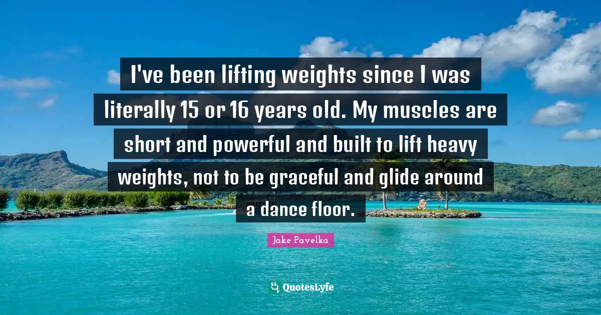 I've been lifting weights since I was literally 15 or 16 years old. My muscles are short and powerful and built to lift heavy weights, not to be graceful and glide around a dance floor.