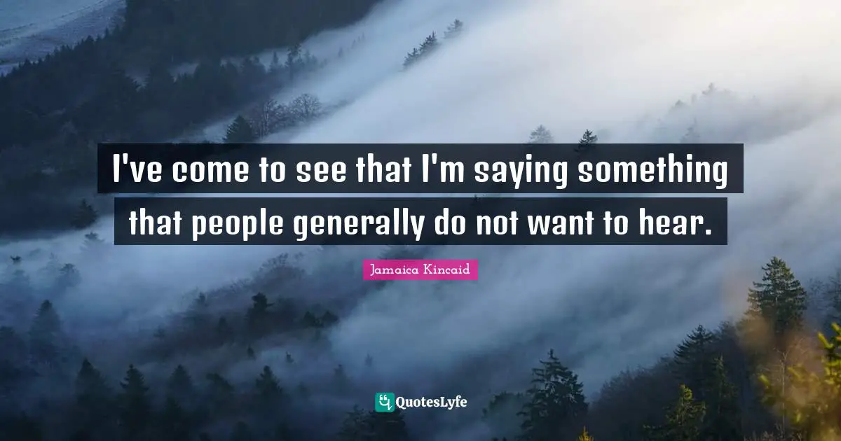 I've come to see that I'm saying something that people generally do not want to hear.