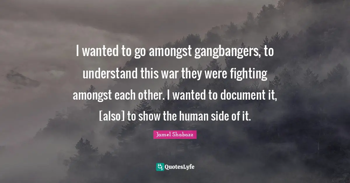 I wanted to go amongst gangbangers, to understand this war they were fighting amongst each other. I wanted to document it, [also] to show the human side of it.