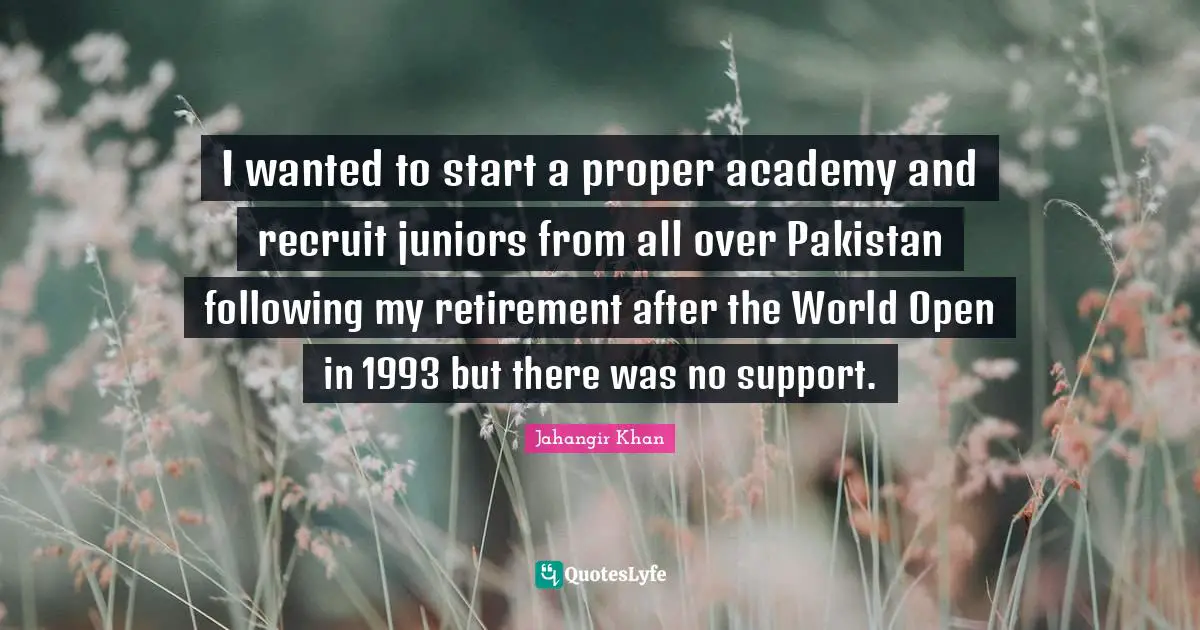 I wanted to start a proper academy and recruit juniors from all over Pakistan following my retirement after the World Open in 1993 but there was no support.