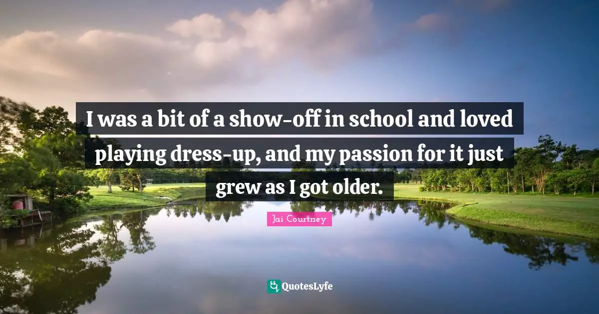 I was a bit of a show-off in school and loved playing dress-up, and my passion for it just grew as I got older.