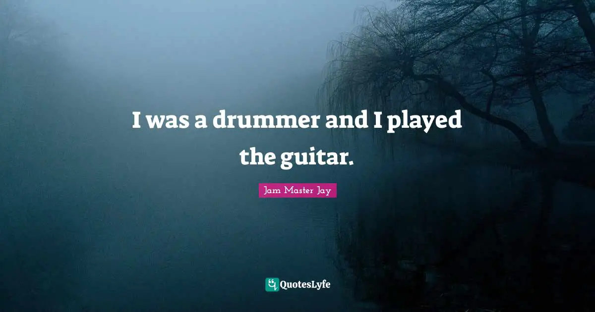I was a drummer and I played the guitar.